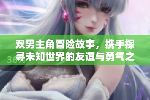 双男主角冒险故事，携手探寻未知世界的友谊与勇气之旅