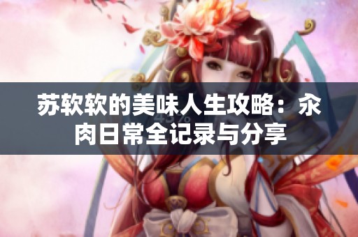 苏软软的美味人生攻略：汆肉日常全记录与分享