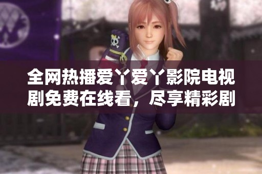 全网热播爱丫爱丫影院电视剧免费在线看，尽享精彩剧情与角色魅力