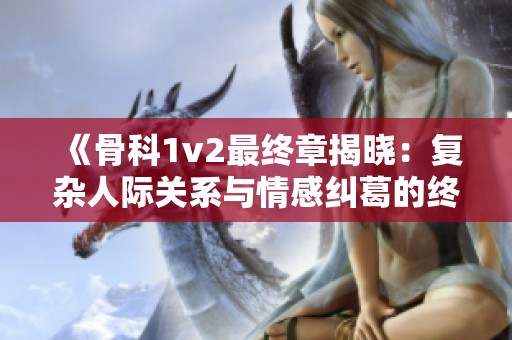 《骨科1v2最终章揭晓：复杂人际关系与情感纠葛的终极对决》