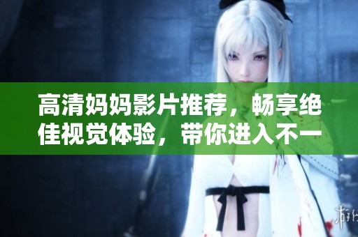 高清妈妈影片推荐，畅享绝佳视觉体验，带你进入不一样的观影世界！