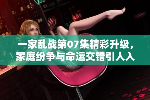 一家乱战第07集精彩升级，家庭纷争与命运交错引人入胜