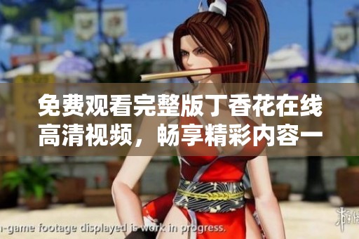 免费观看完整版丁香花在线高清视频，畅享精彩内容一网打尽