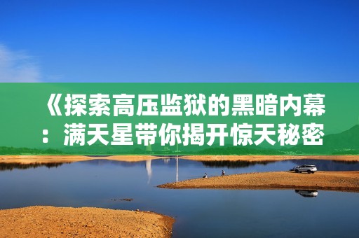 《探索高压监狱的黑暗内幕：满天星带你揭开惊天秘密》