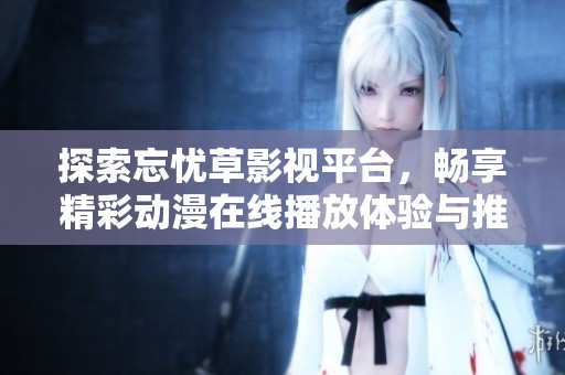探索忘忧草影视平台，畅享精彩动漫在线播放体验与推荐