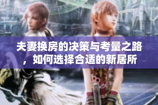 夫妻换房的决策与考量之路，如何选择合适的新居所
