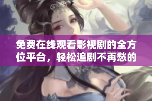 免费在线观看影视剧的全方位平台，轻松追剧不再愁的资源分享大全