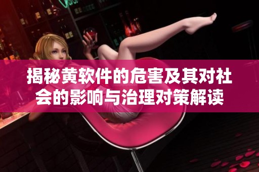 揭秘黄软件的危害及其对社会的影响与治理对策解读