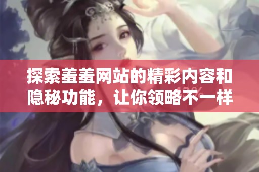 探索羞羞网站的精彩内容和隐秘功能，让你领略不一样的网络世界