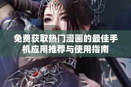 免费获取热门漫画的最佳手机应用推荐与使用指南