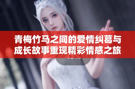青梅竹马之间的爱情纠葛与成长故事重现精彩情感之旅