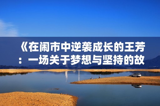 《在闹市中逆袭成长的王芳：一场关于梦想与坚持的故事》