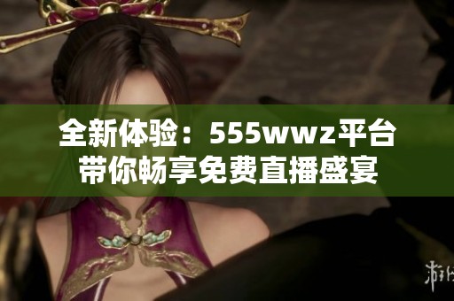 全新体验：555wwz平台带你畅享免费直播盛宴