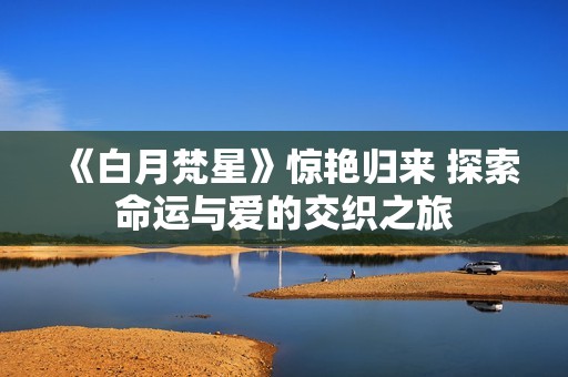《白月梵星》惊艳归来 探索命运与爱的交织之旅