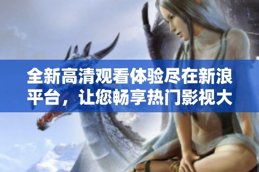 全新高清观看体验尽在新浪平台，让您畅享热门影视大片的无限乐趣