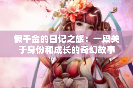 假千金的日记之旅：一段关于身份和成长的奇幻故事