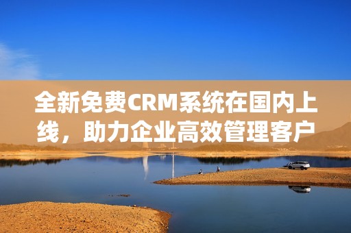 全新免费CRM系统在国内上线，助力企业高效管理客户资源