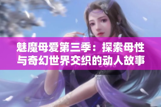 魅魔母爱第三季：探索母性与奇幻世界交织的动人故事