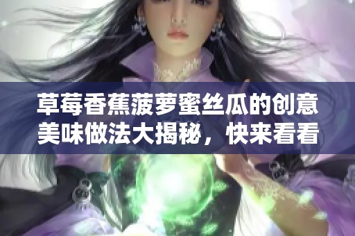 草莓香蕉菠萝蜜丝瓜的创意美味做法大揭秘，快来看看吧