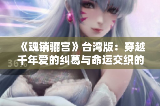 《魂销骊宫》台湾版：穿越千年爱的纠葛与命运交织的传奇故事