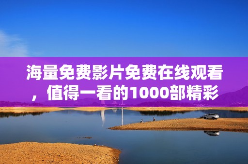 海量免费影片免费在线观看，值得一看的1000部精彩电影推荐