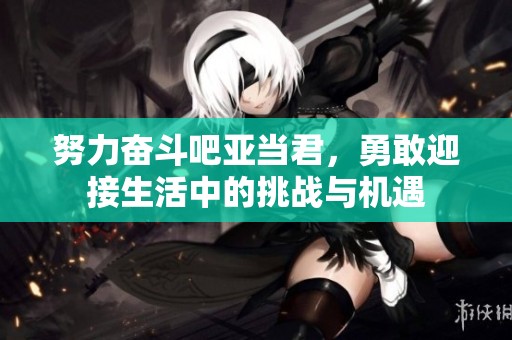 努力奋斗吧亚当君，勇敢迎接生活中的挑战与机遇