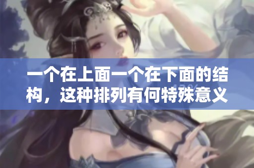 一个在上面一个在下面的结构，这种排列有何特殊意义与视觉效果分析