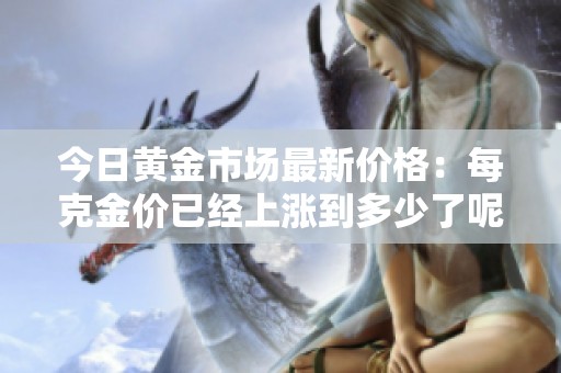 今日黄金市场最新价格：每克金价已经上涨到多少了呢