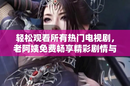轻松观看所有热门电视剧，老阿姨免费畅享精彩剧情与欢乐时光