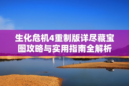 生化危机4重制版详尽藏宝图攻略与实用指南全解析
