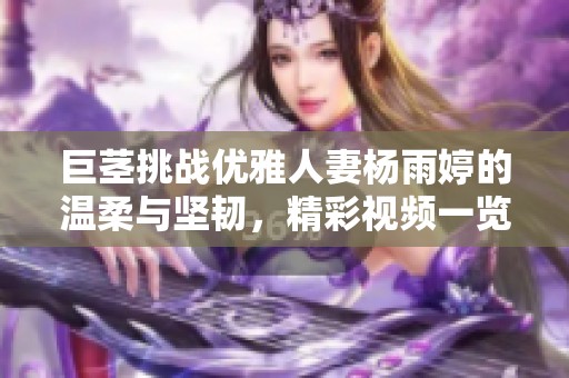 巨茎挑战优雅人妻杨雨婷的温柔与坚韧，精彩视频一览无遗