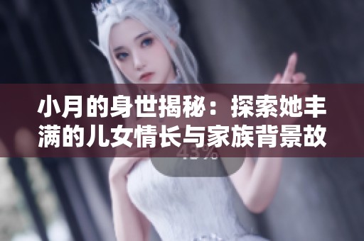 小月的身世揭秘：探索她丰满的儿女情长与家族背景故事