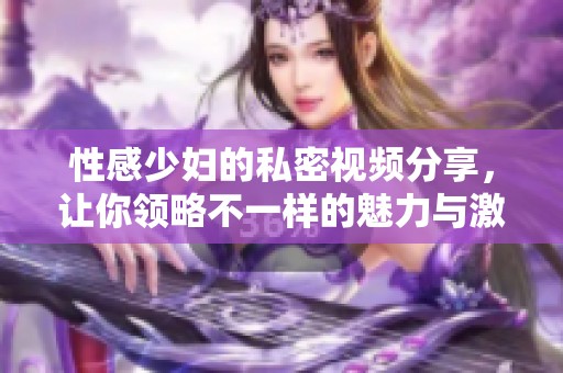 性感少妇的私密视频分享，让你领略不一样的魅力与激情体验