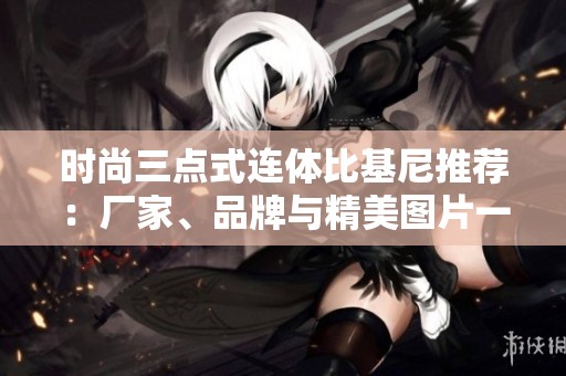 时尚三点式连体比基尼推荐：厂家、品牌与精美图片一览