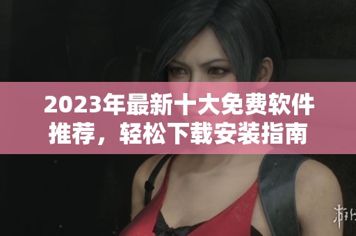 2023年最新十大免费软件推荐，轻松下载安装指南