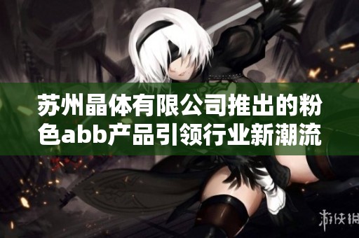 苏州晶体有限公司推出的粉色abb产品引领行业新潮流