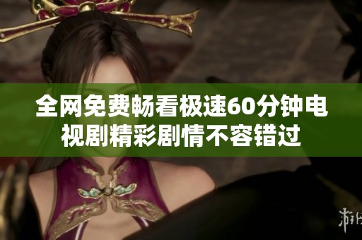 全网免费畅看极速60分钟电视剧精彩剧情不容错过