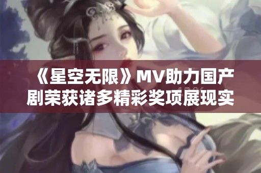 《星空无限》MV助力国产剧荣获诸多精彩奖项展现实力与创意