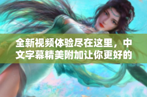 全新视频体验尽在这里，中文字幕精美附加让你更好的享受观看乐趣