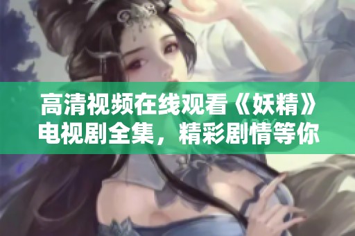 高清视频在线观看《妖精》电视剧全集，精彩剧情等你来欣赏！