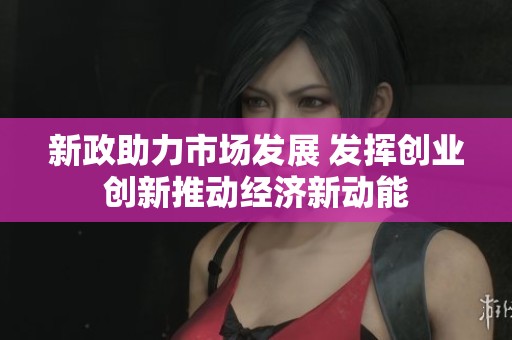 新政助力市场发展 发挥创业创新推动经济新动能
