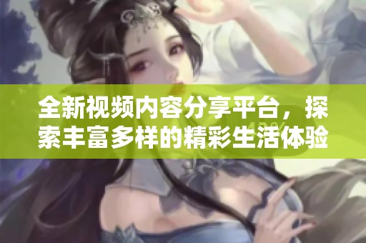 全新视频内容分享平台，探索丰富多样的精彩生活体验