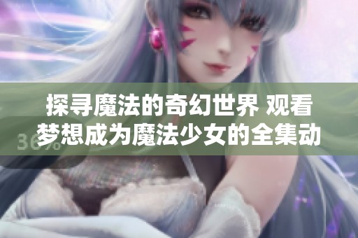 探寻魔法的奇幻世界 观看梦想成为魔法少女的全集动画盛宴