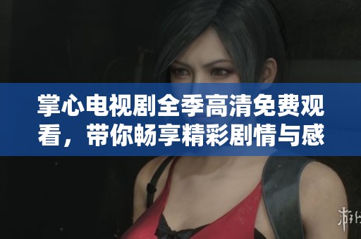 掌心电视剧全季高清免费观看，带你畅享精彩剧情与感人故事