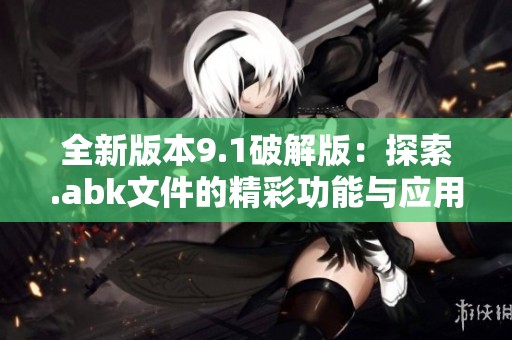 全新版本9.1破解版：探索.abk文件的精彩功能与应用技巧