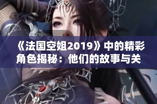 《法国空姐2019》中的精彩角色揭秘：他们的故事与关系大揭密