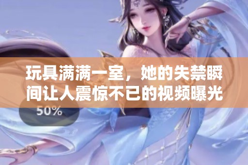 玩具满满一室，她的失禁瞬间让人震惊不已的视频曝光