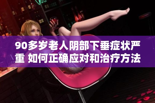 90多岁老人阴部下垂症状严重 如何正确应对和治疗方法介绍