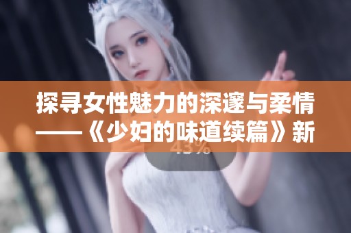 探寻女性魅力的深邃与柔情——《少妇的味道续篇》新篇章解析