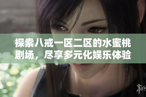 探索八戒一区二区的水蜜桃剧场，尽享多元化娱乐体验与精彩内容